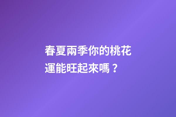 春夏兩季你的桃花運能旺起來嗎？